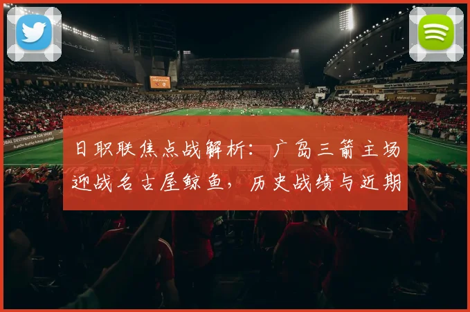 日职联焦点战解析:广岛三箭主场迎战名古屋鲸鱼,历史战绩与近期状态全对比