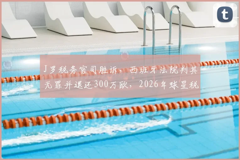 J罗税务官司胜诉,西班牙法院判其无罪并退还300万欧,2026年球星税务纠纷案最新进展解读