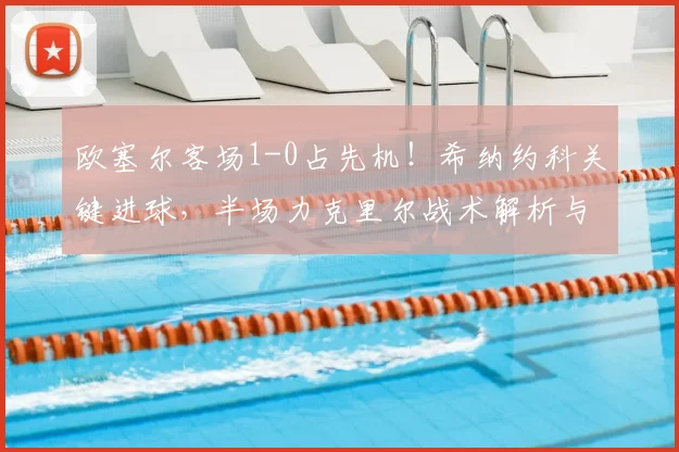 欧塞尔客场1-0占先机！希纳约科关键进球，半场力克里尔战术解析与晋级前景分析