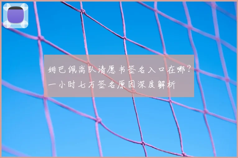 姆巴佩离队请愿书签名入口在哪?一小时七万签名原因深度解析