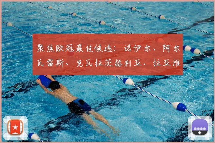 聚焦欧冠最佳候选:诺伊尔、阿尔瓦雷斯、克瓦拉茨赫利亚、拉亚谁将当选?