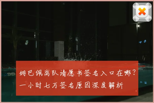 姆巴佩离队请愿书签名入口在哪?一小时七万签名原因深度解析