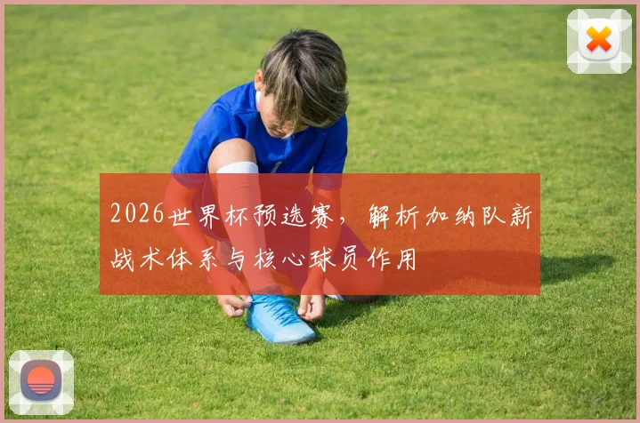 2026世界杯预选赛，解析加纳队新战术体系与核心球员作用