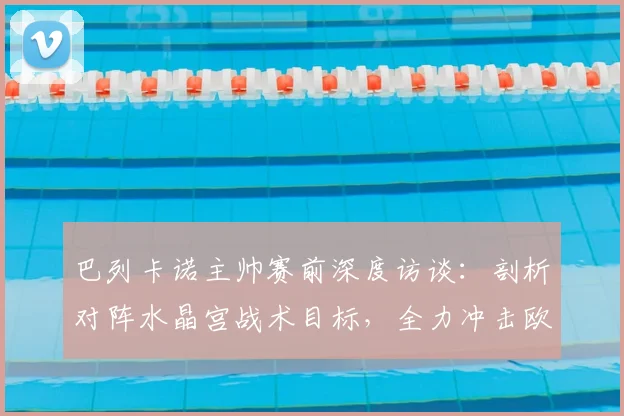 巴列卡诺主帅赛前深度访谈:剖析对阵水晶宫战术目标,全力冲击欧协联冠军奖杯