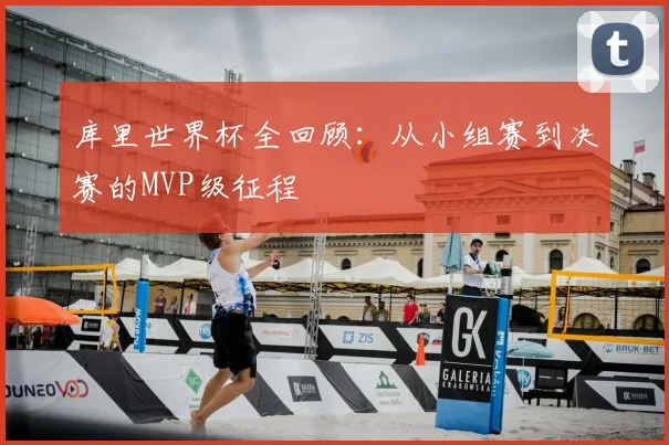 库里世界杯全回顾：从小组赛到决赛的MVP级征程