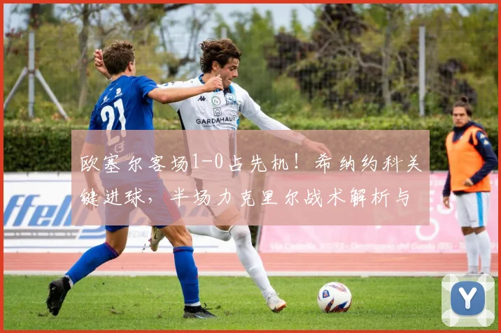 欧塞尔客场1-0占先机!希纳约科关键进球,半场力克里尔战术解析与晋级前景分析