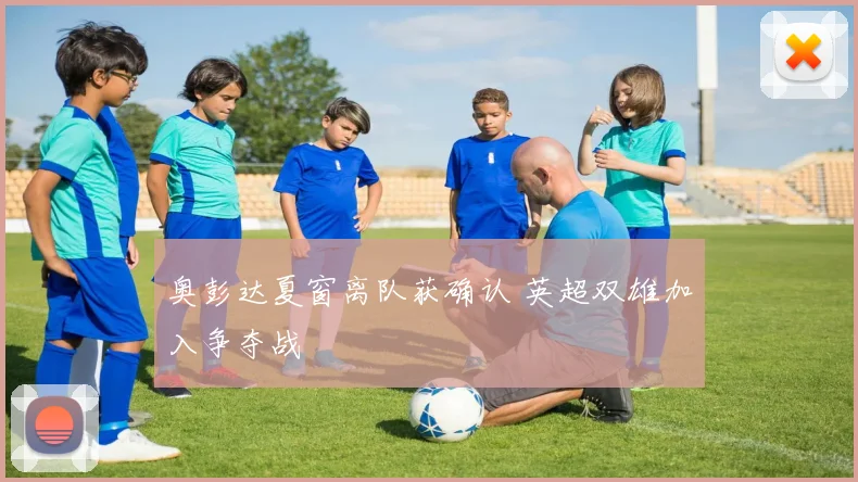 奥彭达夏窗离队获确认 英超双雄加入争夺战