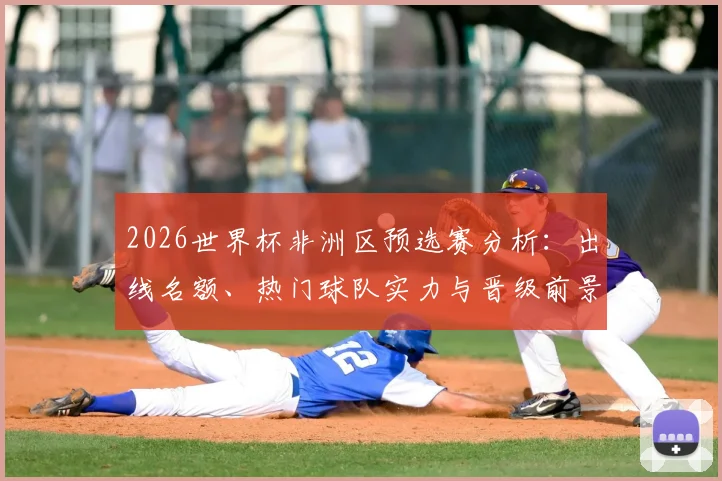 2026世界杯非洲区预选赛分析：出线名额、热门球队实力与晋级前景解读