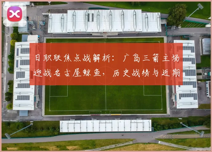 日职联焦点战解析:广岛三箭主场迎战名古屋鲸鱼,历史战绩与近期状态全对比