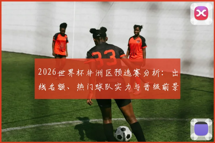 2026世界杯非洲区预选赛分析：出线名额、热门球队实力与晋级前景解读