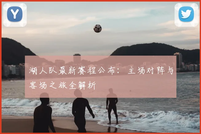 湖人队最新赛程公布:主场对阵与客场之旅全解析