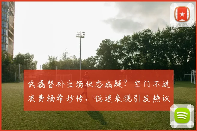 武磊替补出场状态成疑？空门不进浪费杨希妙传，低迷表现引发热议